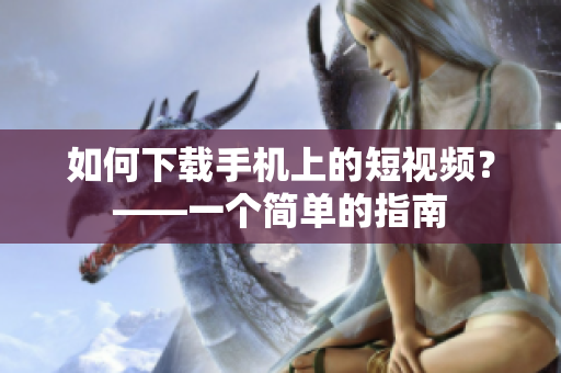 如何下载手机上的短视频？——一个简单的指南