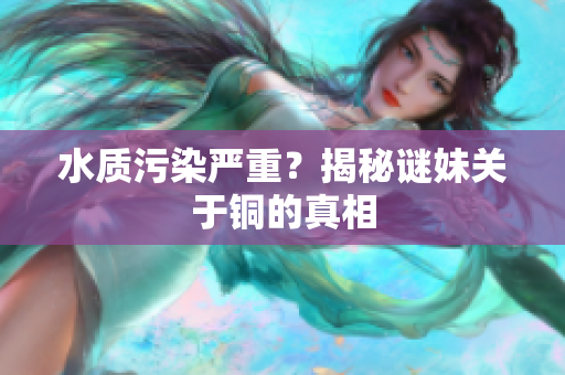 水质污染严重？揭秘谜妹关于铜的真相