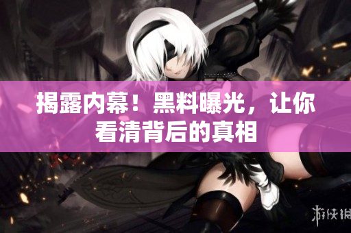 揭露内幕！黑料曝光，让你看清背后的真相