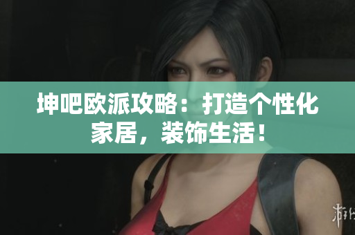 坤吧欧派攻略：打造个性化家居，装饰生活！