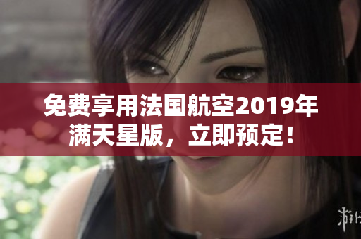 免费享用法国航空2019年满天星版，立即预定！