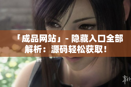 「成品网站」- 隐藏入口全部解析：源码轻松获取！