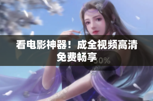 看电影神器！成全视频高清免费畅享