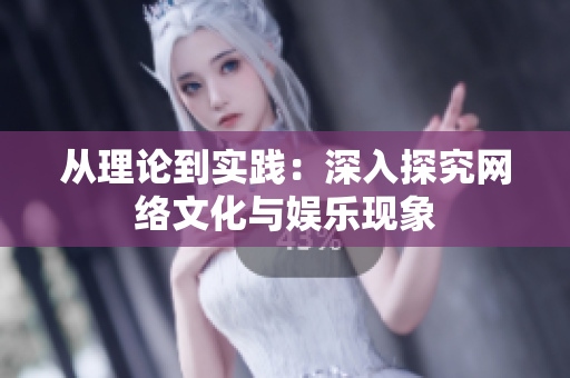 从理论到实践：深入探究网络文化与娱乐现象