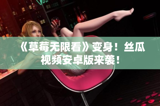《草莓无限看》变身！丝瓜视频安卓版来袭！