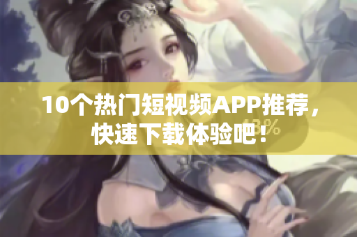 10个热门短视频APP推荐，快速下载体验吧！