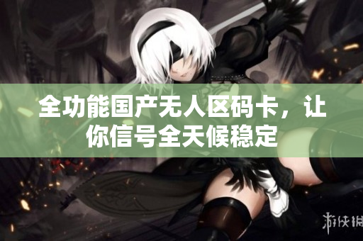 全功能国产无人区码卡，让你信号全天候稳定