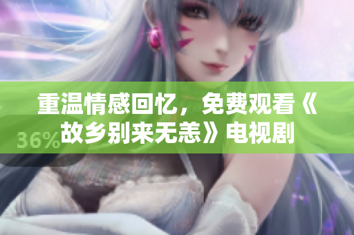 重温情感回忆，免费观看《故乡别来无恙》电视剧