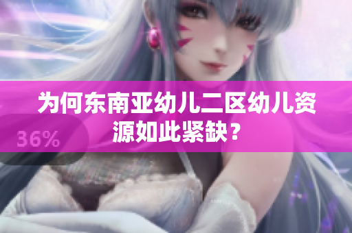 为何东南亚幼儿二区幼儿资源如此紧缺？