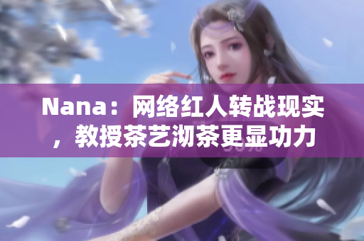Nana：网络红人转战现实，教授茶艺沏茶更显功力