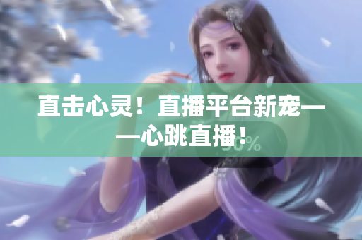 直击心灵！直播平台新宠——心跳直播！