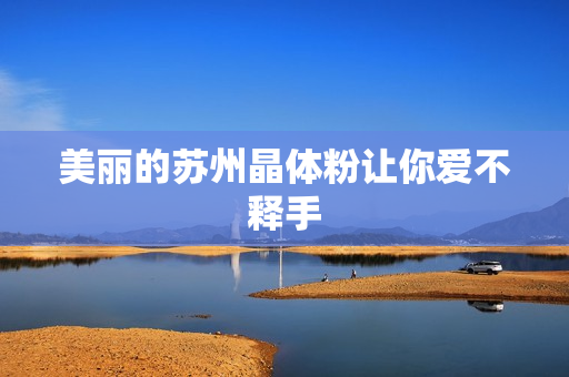 美丽的苏州晶体粉让你爱不释手
