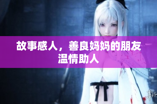 故事感人，善良妈妈的朋友温情助人