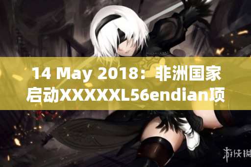 14 May 2018：非洲国家启动XXXXXL56endian项目