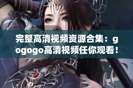 完整高清视频资源合集：gogogo高清视频任你观看！