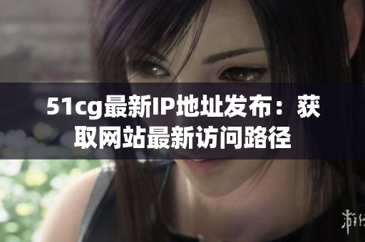 51cg最新IP地址发布：获取网站最新访问路径