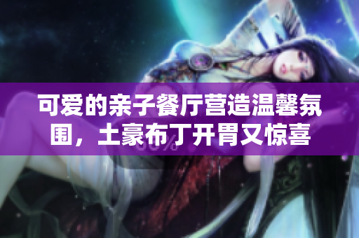 可爱的亲子餐厅营造温馨氛围，土豪布丁开胃又惊喜