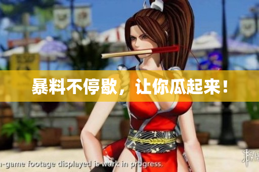 暴料不停歇，让你瓜起来！