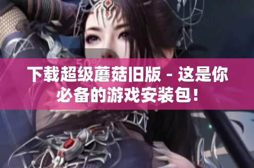 下载超级蘑菇旧版 - 这是你必备的游戏安装包！