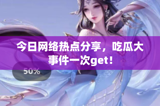 今日网络热点分享，吃瓜大事件一次get！