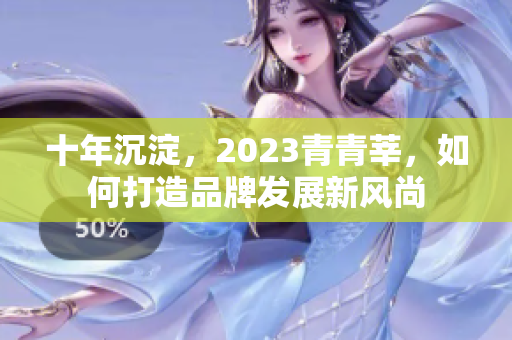 十年沉淀，2023青青莘，如何打造品牌发展新风尚