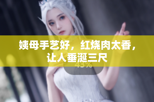 姨母手艺好，红烧肉太香，让人垂涎三尺