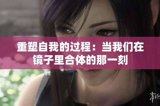 重塑自我的过程：当我们在镜子里合体的那一刻