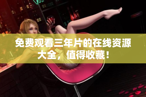 免费观看三年片的在线资源大全，值得收藏！