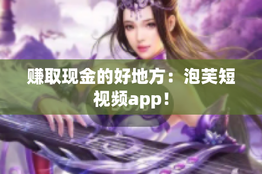 赚取现金的好地方：泡芙短视频app！