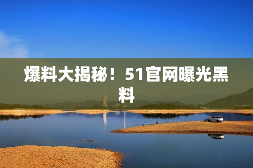 爆料大揭秘！51官网曝光黑料