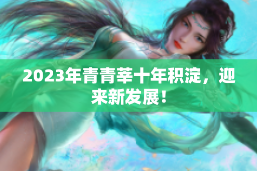 2023年青青莘十年积淀，迎来新发展！