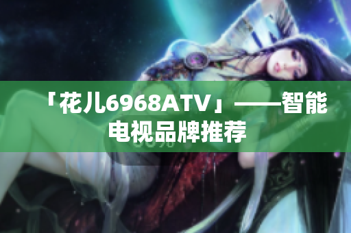 「花儿6968ATV」——智能电视品牌推荐