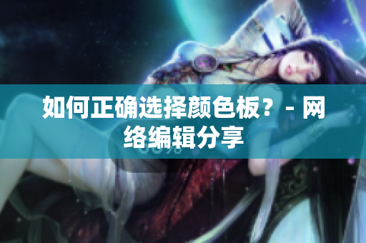 如何正确选择颜色板？- 网络编辑分享