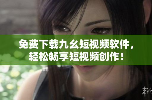 免费下载九幺短视频软件，轻松畅享短视频创作！