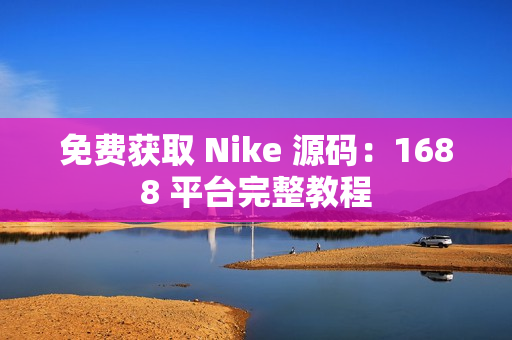 免费获取 Nike 源码：1688 平台完整教程