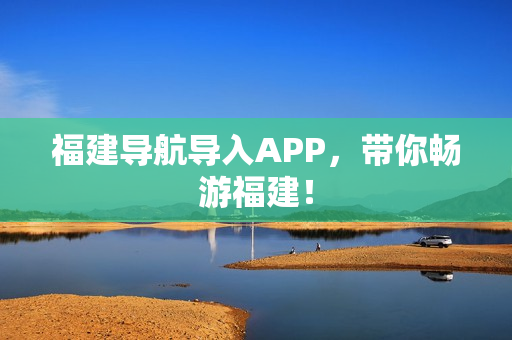 福建导航导入APP，带你畅游福建！