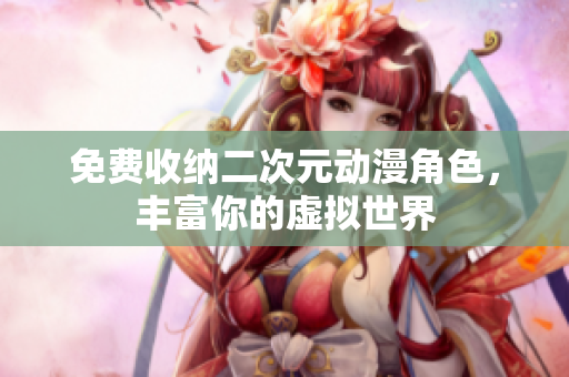 免费收纳二次元动漫角色，丰富你的虚拟世界