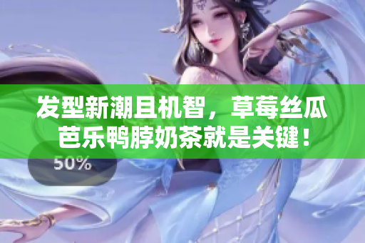 发型新潮且机智，草莓丝瓜芭乐鸭脖奶茶就是关键！