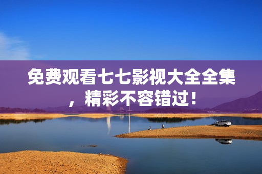免费观看七七影视大全全集，精彩不容错过！