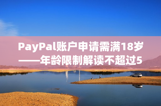 PayPal账户申请需满18岁——年龄限制解读不超过50字