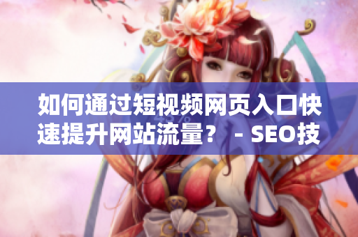 如何通过短视频网页入口快速提升网站流量？ - SEO技巧分享
