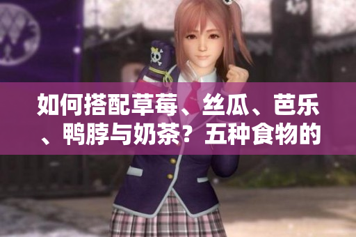 如何搭配草莓、丝瓜、芭乐、鸭脖与奶茶？五种食物的完美搭配大揭秘！