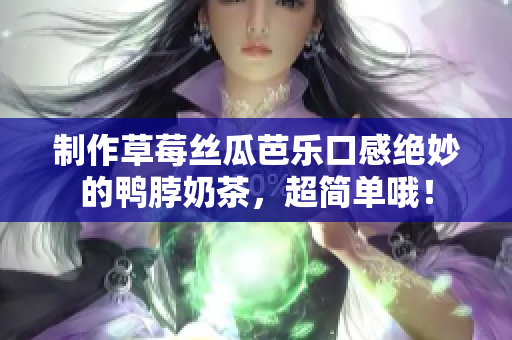 制作草莓丝瓜芭乐口感绝妙的鸭脖奶茶，超简单哦！