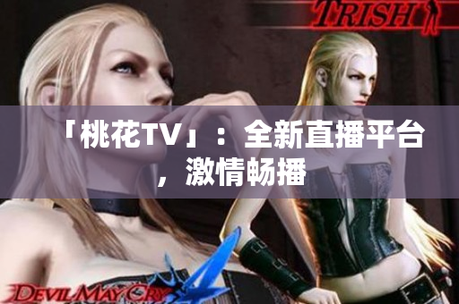 「桃花TV」：全新直播平台，激情畅播