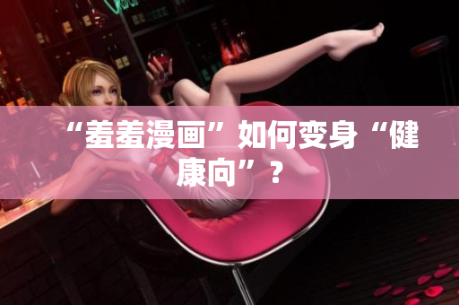 “羞羞漫画”如何变身“健康向”？