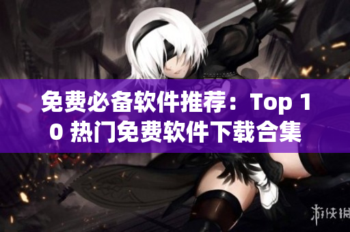 免费必备软件推荐：Top 10 热门免费软件下载合集