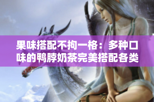 果味搭配不拘一格：多种口味的鸭脖奶茶完美搭配各类水果