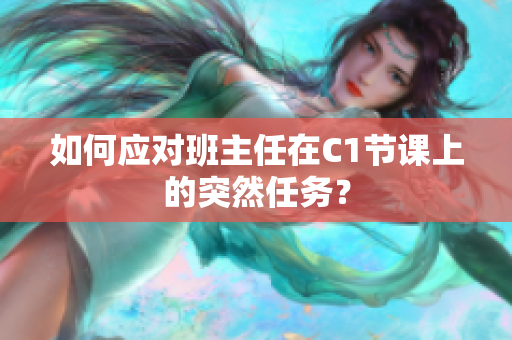 如何应对班主任在C1节课上的突然任务？