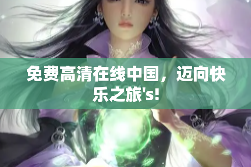 免费高清在线中国，迈向快乐之旅's!