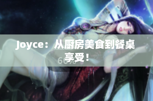 Joyce：从厨房美食到餐桌享受！